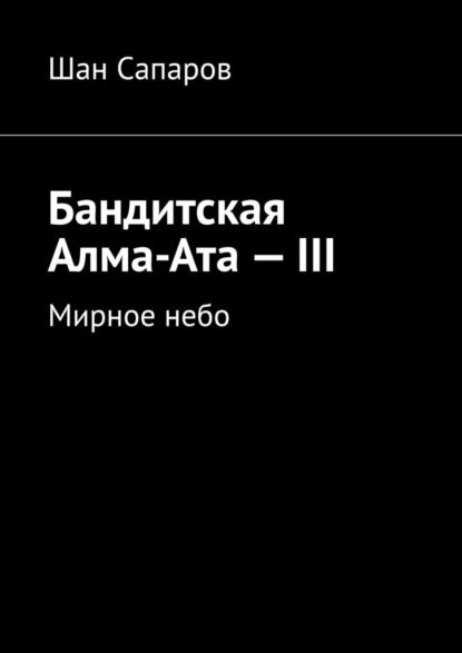 Бандитская Алма-Ата – III. Мирное небо - Шан Сапаров