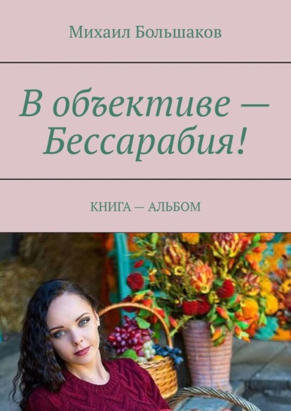 В объективе – Бессарабия! Книга – альбом - Михаил Большаков