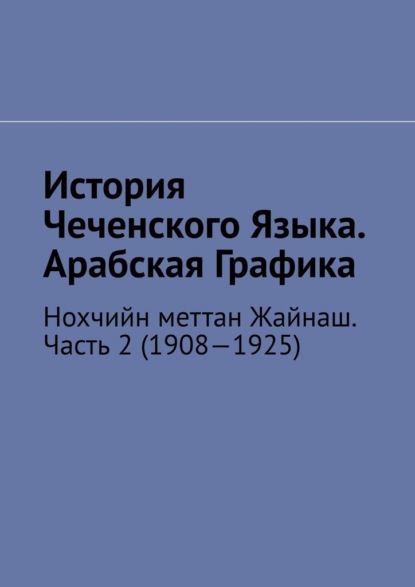 История Чеченского Языка. Арабская Графика. Нохчийн меттан Жайнаш. Часть 2 (1908—1925) — Муслим Махмедгириевич Мурдалов