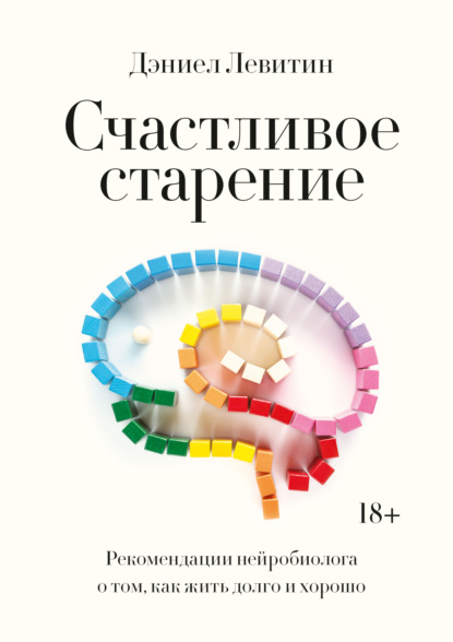 Счастливое старение. Рекомендации нейробиолога о том, как жить долго и хорошо — Дэниел Левитин