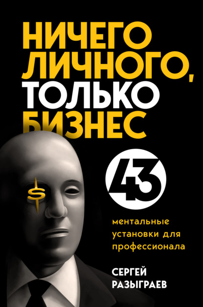 Ничего личного, только бизнес. 43 ментальные установки для профессионала - Сергей Разыграев