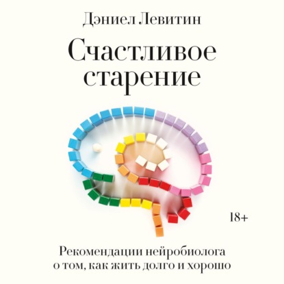 Счастливое старение. Рекомендации нейробиолога о том, как жить долго и хорошо — Дэниел Левитин