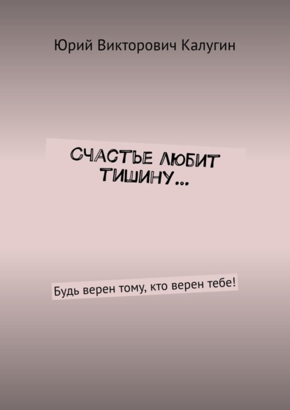 Счастье любит тишину… Будь верен тому, кто верен тебе! - Юрий Викторович Калугин