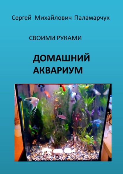 ДОМАШНИЙ АКВАРИУМ. СВОИМИ РУКАМИ — Сергей Михайлович Паламарчук