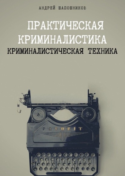 Практическая криминалистика. Криминалистическая техника — Андрей Шапошников