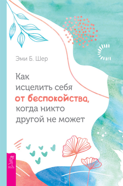 Как исцелить себя от беспокойства, когда никто другой не может — Эми Б. Шер