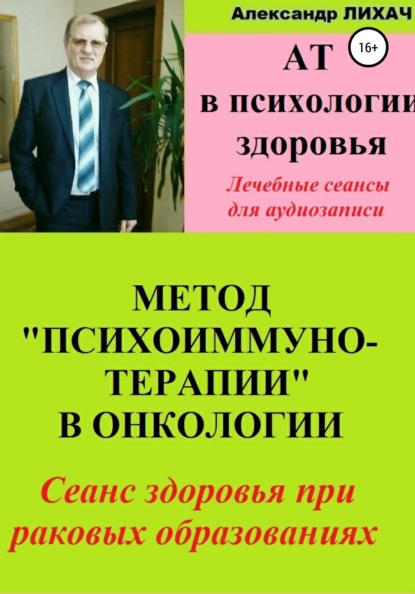 АТ в психологии здоровья. Метод «Психоиммунотерапии» в онкологии. Лечебные сеансы для аудиозаписи — Александр Владимирович Лихач