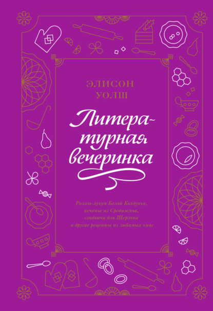 Литературная вечеринка. Рахат-лукум Белой Колдуньи, печенье из Средиземья, сэндвичи для Шерлока и другие рецепты из любимых книг - Элисон Уолш