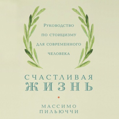 Счастливая жизнь. Руководство по стоицизму для современного человека. 53 кратких урока ныне живущим - Массимо Пильюччи