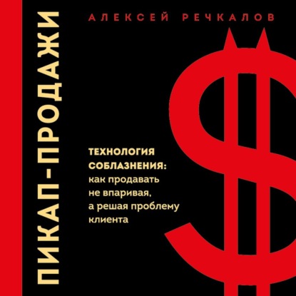 Пикап-продажи. Технология соблазнения: как продавать не впаривая, а решая проблему клиента - Алексей Речкалов