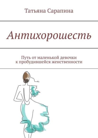 Антихорошесть. Путь от маленькой девочки к пробудившейся женственности — Татьяна Сарапина