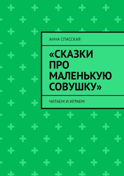 «Сказки про Маленькую Совушку». Читаем и играем - Анна Спасская