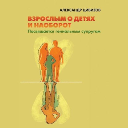 Взрослым о детях и наоборот. Посвящается гениальным супругам - Александр Цибизов