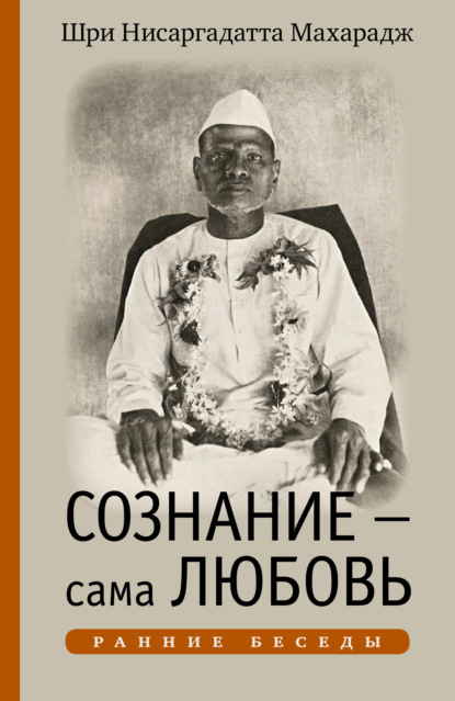 Сознание – сама Любовь. Ранние беседы - Шри Нисаргадатта Махарадж