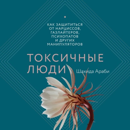 Токсичные люди. Как защититься от нарциссов, газлайтеров, психопатов и других манипуляторов — Шахида Араби