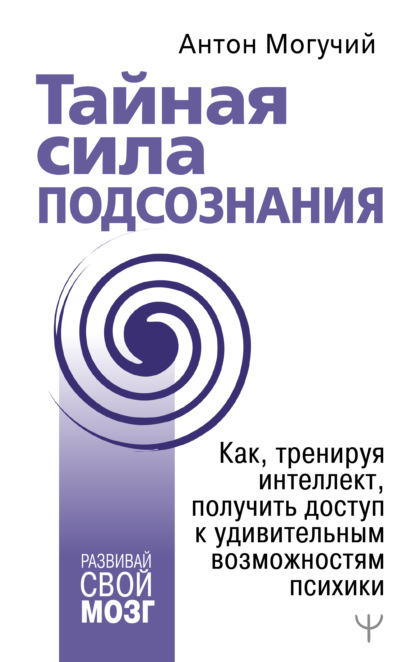 Тайная сила подсознания. Как, тренируя интеллект, получить доступ к удивительным возможностям психики - Антон Могучий