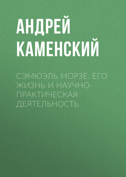 Сэмюэль Морзе. Его жизнь и научно-практическая деятельность - Андрей Каменский