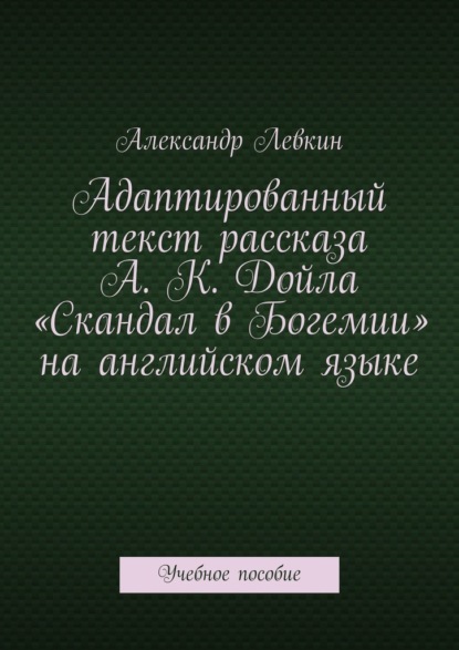 Адаптированный текст рассказа А. К. Дойла «Скандал в Богемии» на английском языке. Учебное пособие - Александр Александрович Левкин