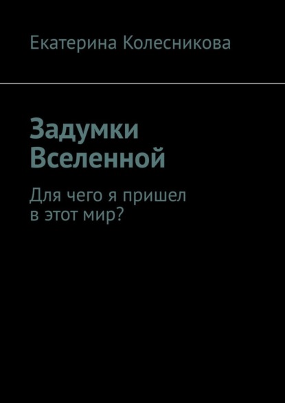 Задумки Вселенной. Для чего я пришел в этот мир? — Екатерина Колесникова