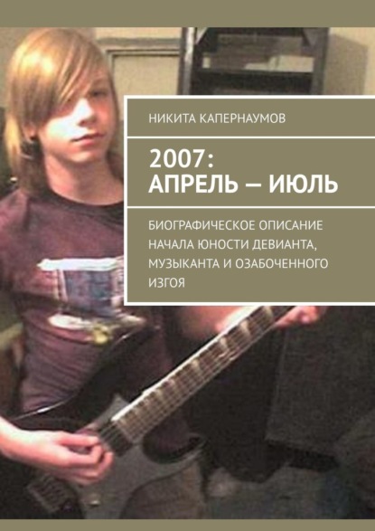 2007: апрель – июль. Биографическое описание начала юности девианта, музыканта и озабоченного изгоя - Никита Александрович Капернаумов