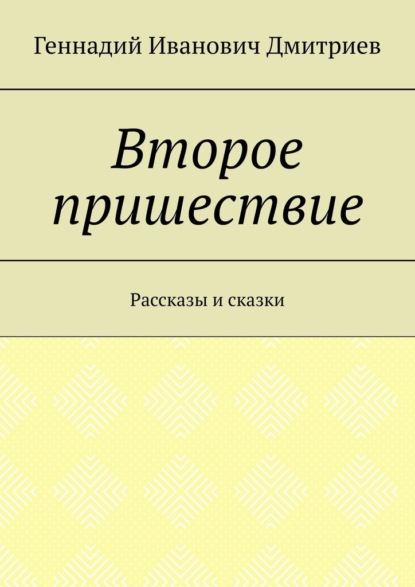 Второе пришествие. Рассказы и сказки — Геннадий Иванович Дмитриев