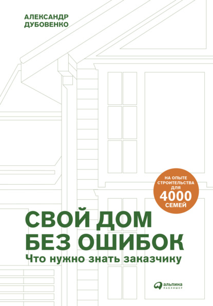 Свой дом без ошибок. Что нужно знать заказчику. На опыте строительства для 4000 семей - Александр Дубовенко