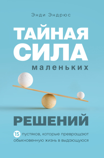 Тайная сила маленьких решений. 15 пустяков, которые превращают обыкновенную жизнь в выдающуюся — Энди Эндрюс