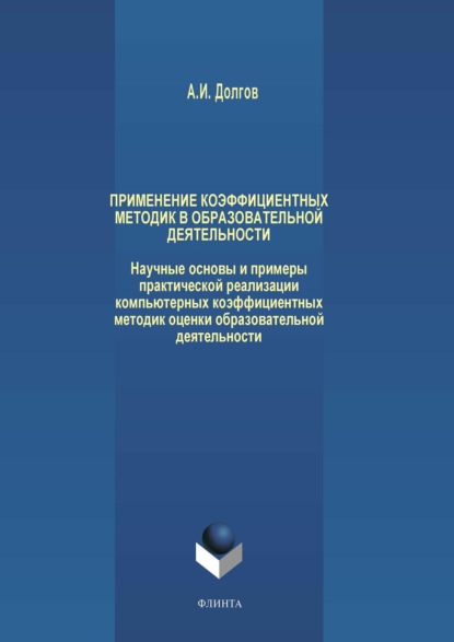 Применение коэффициентных методик в образовательной деятельности. Научные основы и примеры практической реализации компьютерных коэффициентных методик оценки образовательной деятельности - А. И. Долгов