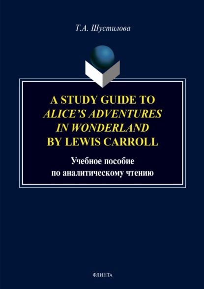 A stude Guide to «Alice`s Adventures in Wonderland» by Lewis Carroll — Т. А. Шустилова