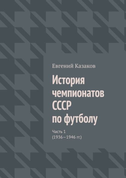 История чемпионатов СССР по футболу. Часть 1 (1936—1946 гг.) - Евгений Николаевич Казаков