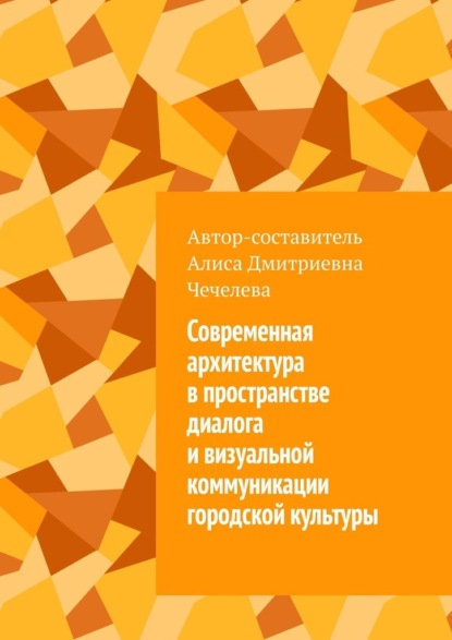 Современная архитектура в пространстве диалога и визуальной коммуникации городской культуры - Алиса Дмитриевна Чечелева