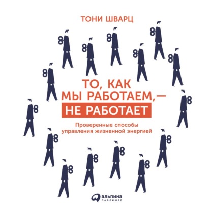 То, как мы работаем, – не работает. Проверенные способы управления жизненной энергией - Тони Шварц