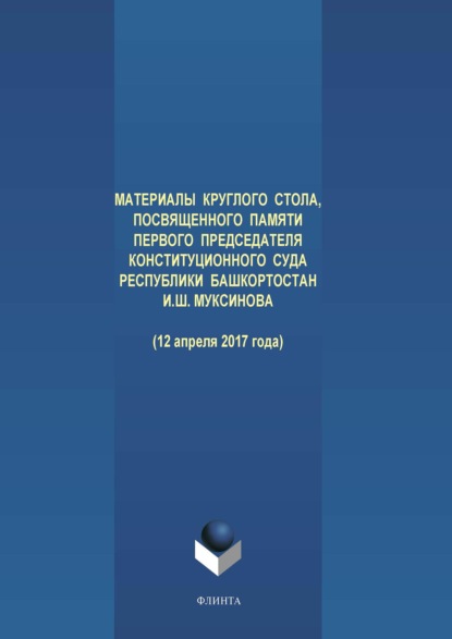 Материалы круглого стола, посвященного памяти первого Председателя Конституционного Суда Республики Башкортостан И. Ш. Муксинова (12 апреля 2017 года) - Группа авторов