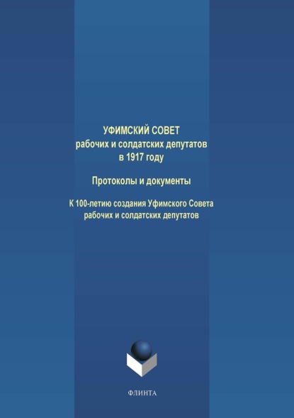 Уфимский Совет рабочих и солдатских депутатов в 1917 году. Протоколы и документы. К 100-летию создания Уфимского Совета рабочих и солдатских депутатов - Группа авторов