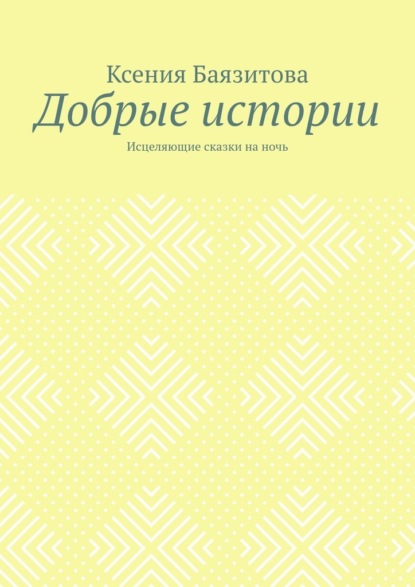 Добрые истории. Исцеляющие сказки на ночь - Ксения Баязитова