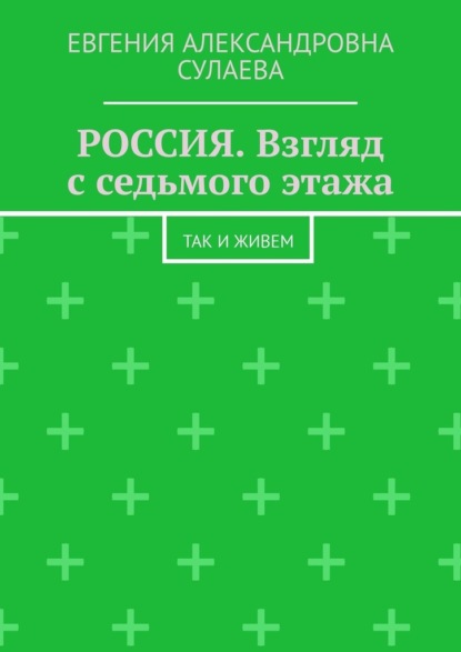 Россия. Взгляд с седьмого этажа. Так и живем - Евгения Александровна Сулаева