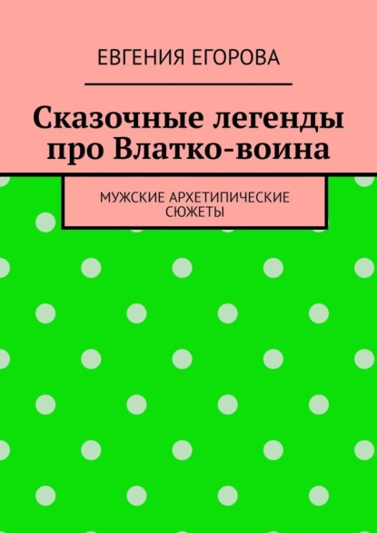 Сказочные легенды про Влатко-воина. Мужские архетипические сюжеты — Евгения Егорова