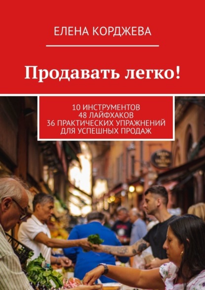 Продавать легко! 10 инструментов 48 лайфхаков 36 практических упражнений для успешных продаж - Елена Корджева