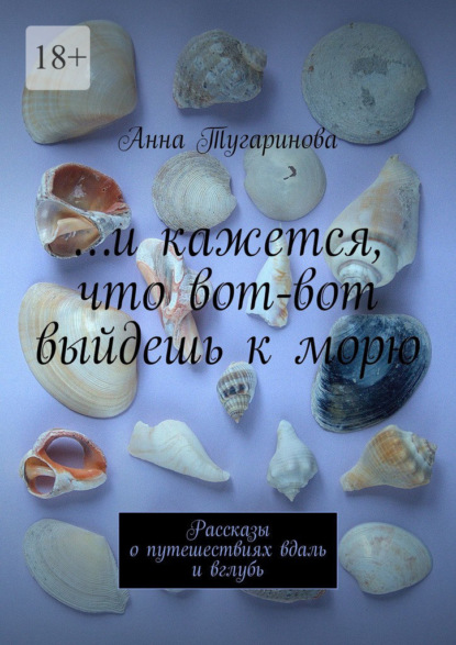 …и кажется, что вот-вот выйдешь к морю. Рассказы о путешествиях вдаль и вглубь - Анна Тугаринова