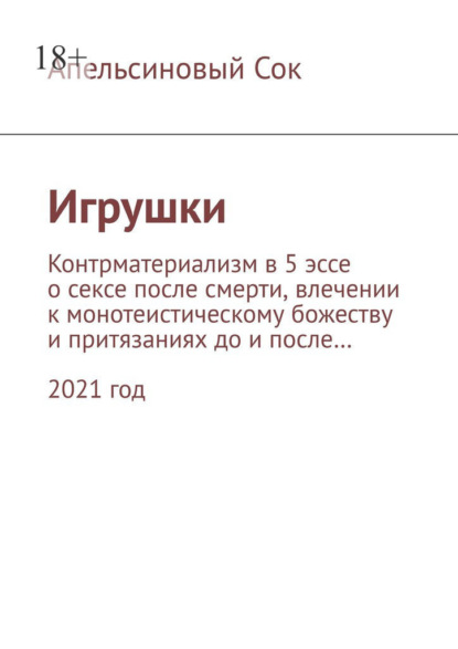 Игрушки. Контрматериализм в 5 эссе о сексе после смерти, влечении к монотеистическому божеству и притязаниях до и после… 2021 год — Апельсиновый Сок