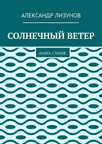 Солнечный ветер. Книга стихов - Александр Лизунов