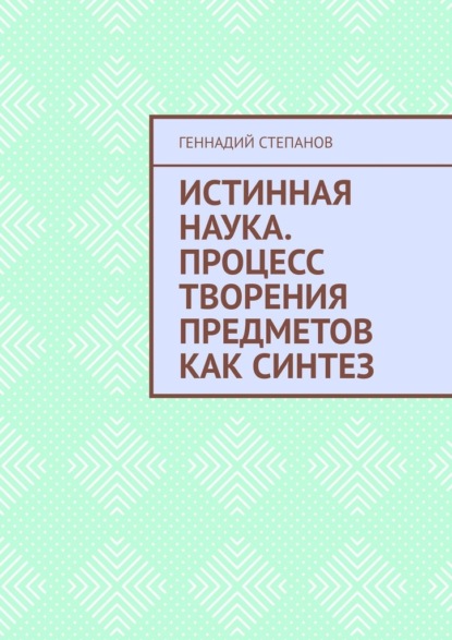 Истинная наука. Процесс творения предметов как синтез — Геннадий Степанов