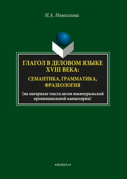 Глагол в деловом языке XVIII века: семантика, грамматика, фразеология — Н. А. Новоселова