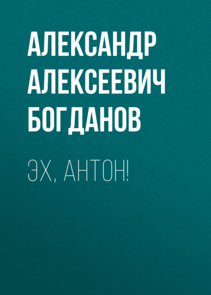 Эх, Антон! — Александр Алексеевич Богданов