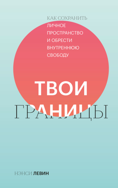 Твои границы. Как сохранить личное пространство и обрести внутреннюю свободу — Нэнси Левин