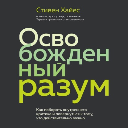 Освобожденный разум. Как побороть внутреннего критика и повернуться к тому, что действительно важно - Стивен Хайес