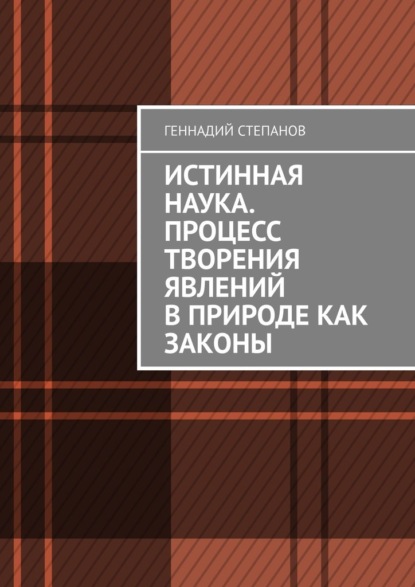 Истинная наука. Процесс творения явлений в Природе как законы — Геннадий Степанов