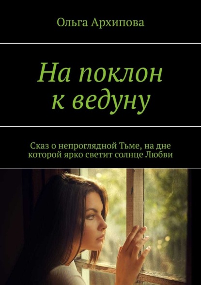 На поклон к ведуну. Сказ о непроглядной Тьме, на дне которой ярко светит солнце Любви — Ольга Архипова