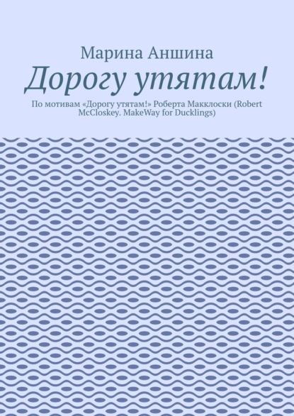 Дорогу утятам! По мотивам «Дорогу утятам!» Роберта Макклоски (Robert McCloskey. MakeWay for Ducklings) - Марина Аншина