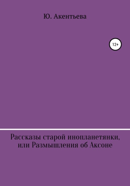 Рассказы старой инопланетянки, или Размышления об Аксоне - Юлия Максимовна Акентьева